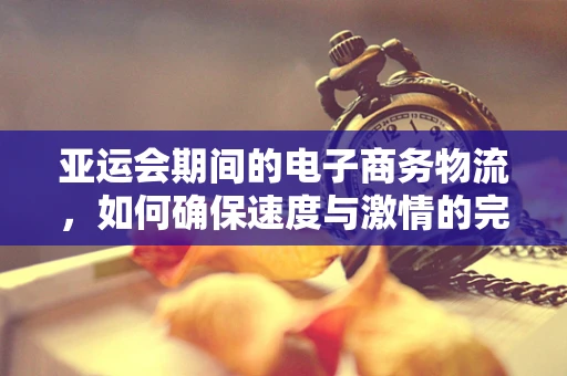 亚运会期间的电子商务物流，如何确保速度与激情的完美融合？