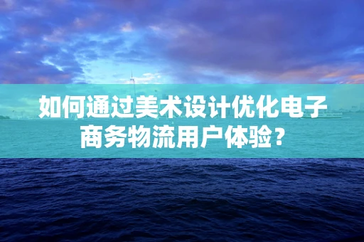 如何通过美术设计优化电子商务物流用户体验？