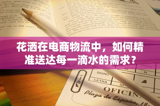 花洒在电商物流中，如何精准送达每一滴水的需求？