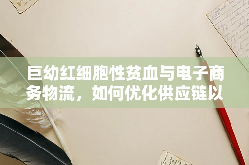 巨幼红细胞性贫血与电子商务物流，如何优化供应链以保障患者用药？