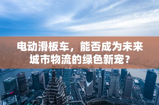 电动滑板车，能否成为未来城市物流的绿色新宠？