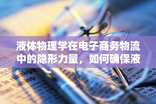 液体物理学在电子商务物流中的隐形力量，如何确保液体商品的安全运输？
