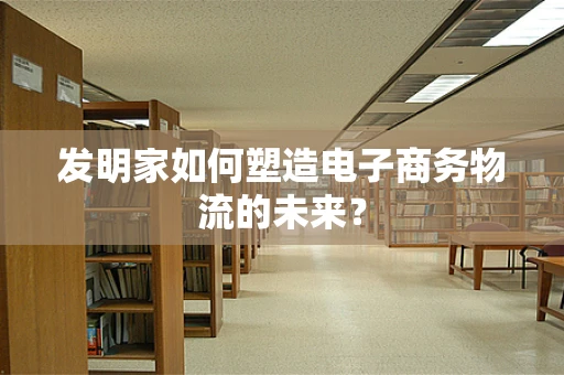 发明家如何塑造电子商务物流的未来？