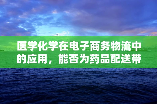 医学化学在电子商务物流中的应用，能否为药品配送带来新突破？