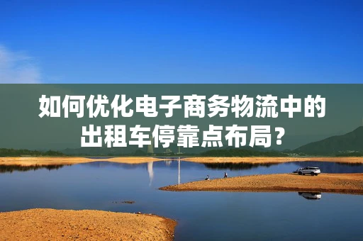 如何优化电子商务物流中的出租车停靠点布局？