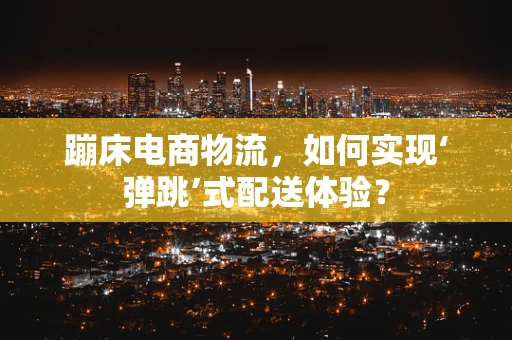 蹦床电商物流，如何实现‘弹跳’式配送体验？