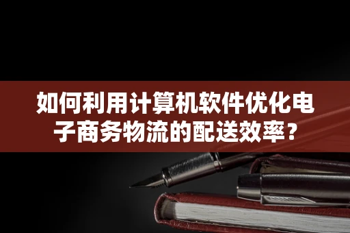 如何利用计算机软件优化电子商务物流的配送效率？