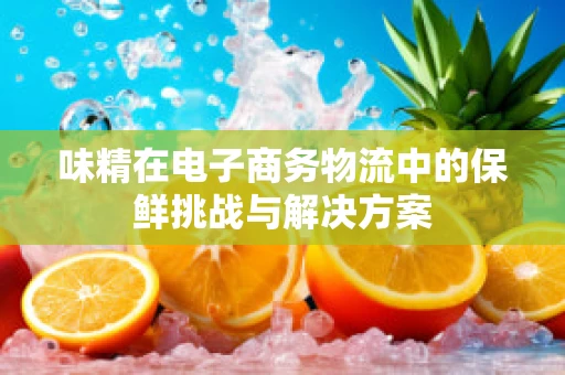 味精在电子商务物流中的保鲜挑战与解决方案