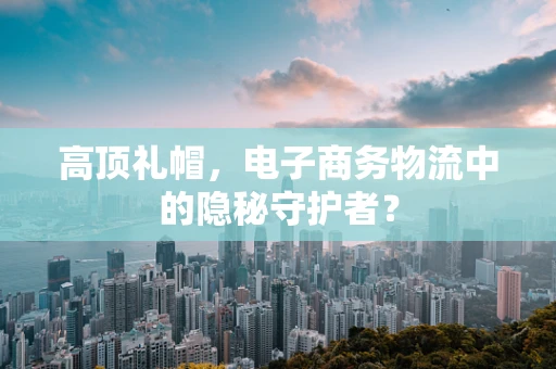 高顶礼帽，电子商务物流中的隐秘守护者？