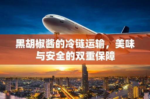 黑胡椒酱的冷链运输，美味与安全的双重保障
