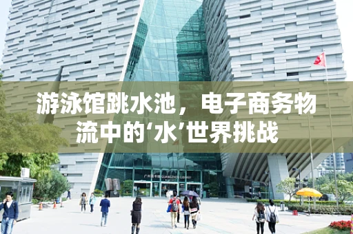 游泳馆跳水池，电子商务物流中的‘水’世界挑战