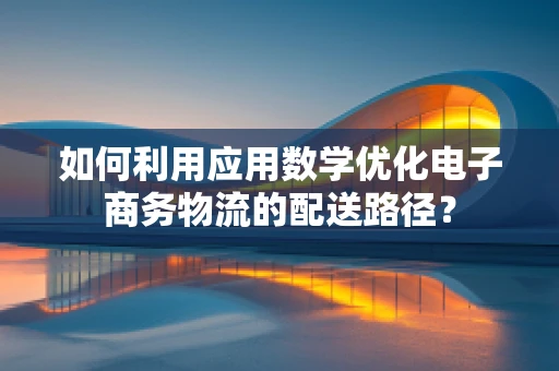 如何利用应用数学优化电子商务物流的配送路径？
