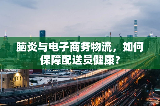 脑炎与电子商务物流，如何保障配送员健康？