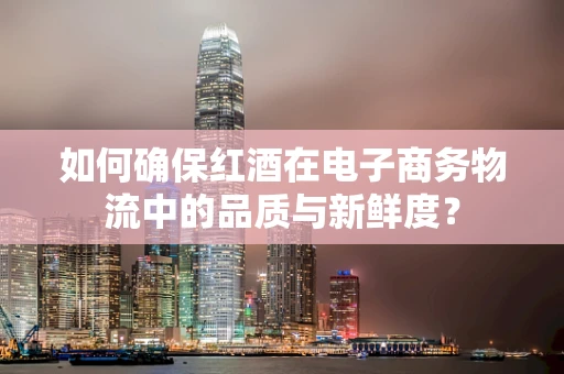 如何确保红酒在电子商务物流中的品质与新鲜度？