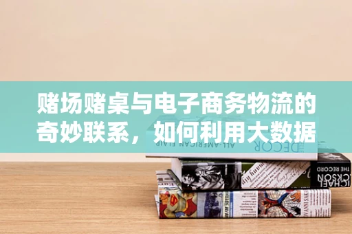 赌场赌桌与电子商务物流的奇妙联系，如何利用大数据优化配送路径？
