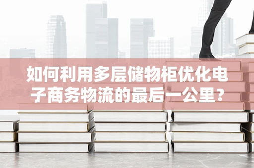 如何利用多层储物柜优化电子商务物流的最后一公里？