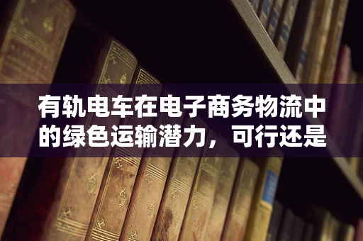 有轨电车在电子商务物流中的绿色运输潜力，可行还是挑战？