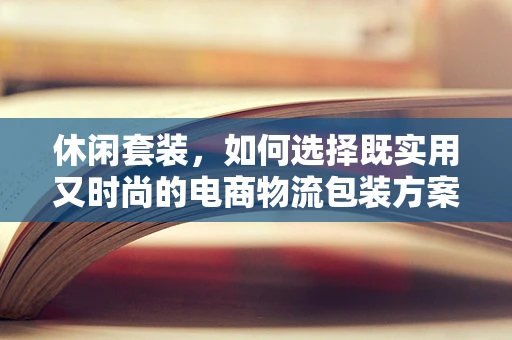 休闲套装，如何选择既实用又时尚的电商物流包装方案？