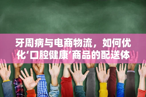 牙周病与电商物流，如何优化‘口腔健康’商品的配送体验？