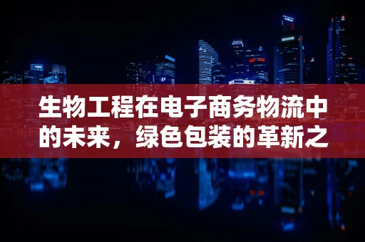 生物工程在电子商务物流中的未来，绿色包装的革新之路？