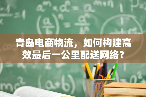 青岛电商物流，如何构建高效最后一公里配送网络？