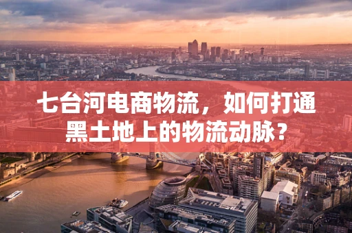 七台河电商物流，如何打通黑土地上的物流动脉？