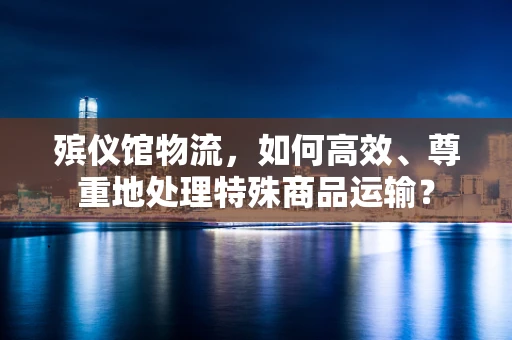 殡仪馆物流，如何高效、尊重地处理特殊商品运输？