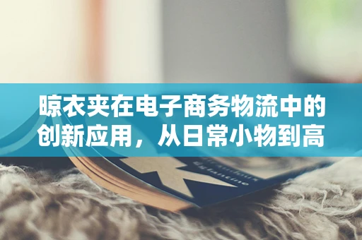 晾衣夹在电子商务物流中的创新应用，从日常小物到高效物流解决方案？