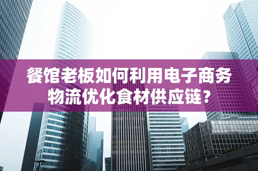 餐馆老板如何利用电子商务物流优化食材供应链？