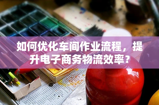如何优化车间作业流程，提升电子商务物流效率？
