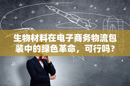 生物材料在电子商务物流包装中的绿色革命，可行吗？