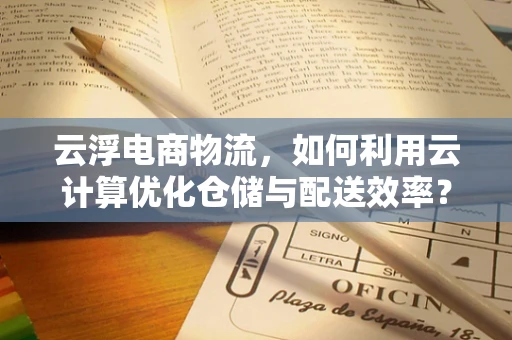 云浮电商物流，如何利用云计算优化仓储与配送效率？