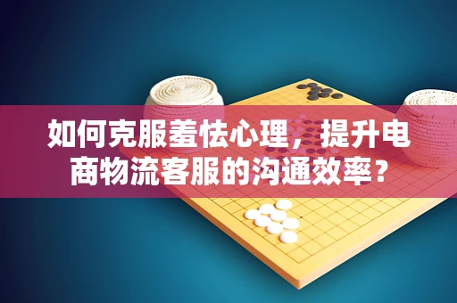 如何克服羞怯心理，提升电商物流客服的沟通效率？