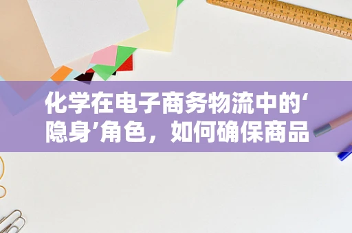 化学在电子商务物流中的‘隐身’角色，如何确保商品安全与合规？