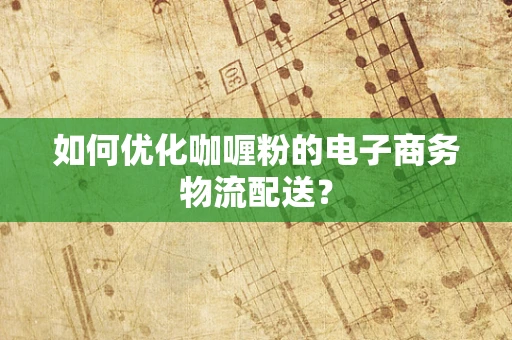 如何优化咖喱粉的电子商务物流配送？