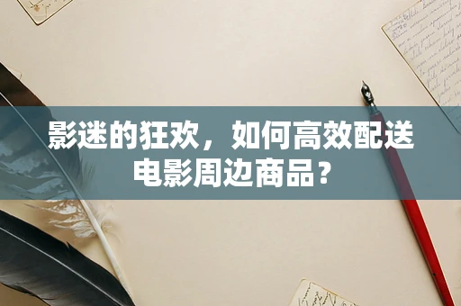 影迷的狂欢，如何高效配送电影周边商品？
