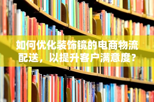 如何优化装饰镜的电商物流配送，以提升客户满意度？