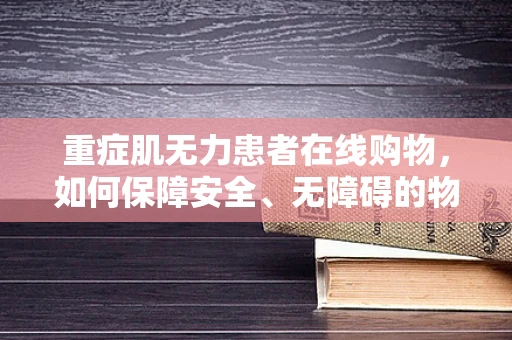 重症肌无力患者在线购物，如何保障安全、无障碍的物流体验？