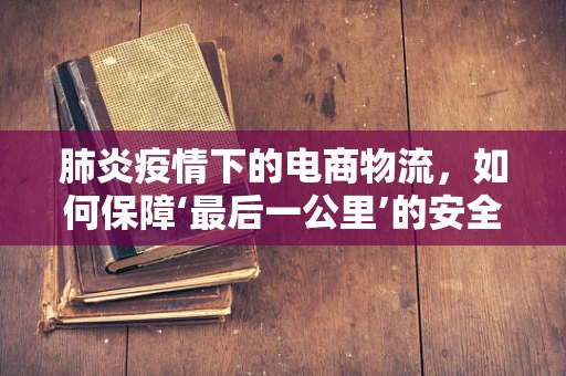 肺炎疫情下的电商物流，如何保障‘最后一公里’的安全与效率？