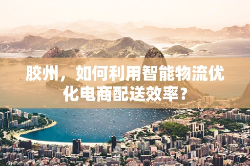 胶州，如何利用智能物流优化电商配送效率？
