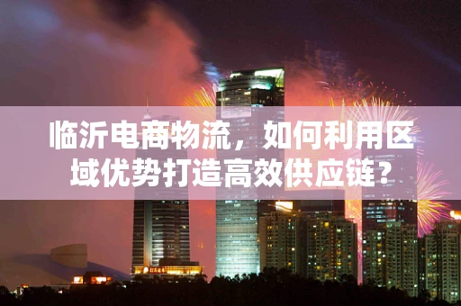 临沂电商物流，如何利用区域优势打造高效供应链？