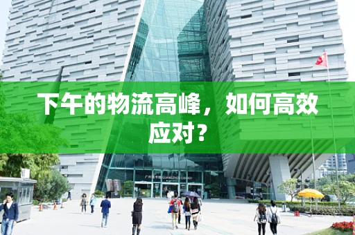 下午的物流高峰，如何高效应对？
