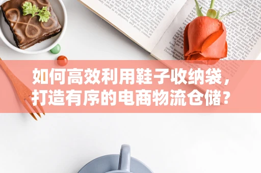 如何高效利用鞋子收纳袋，打造有序的电商物流仓储？