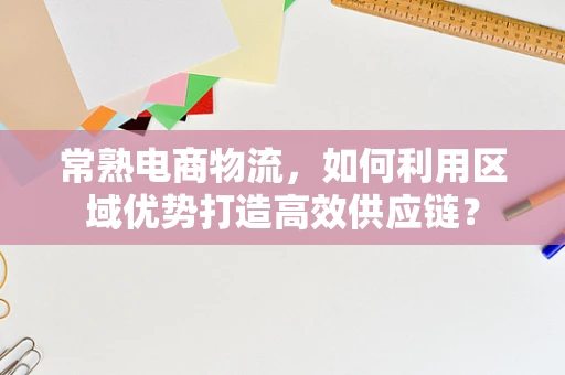 常熟电商物流，如何利用区域优势打造高效供应链？