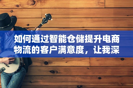 如何通过智能仓储提升电商物流的客户满意度，让我深感欣慰？