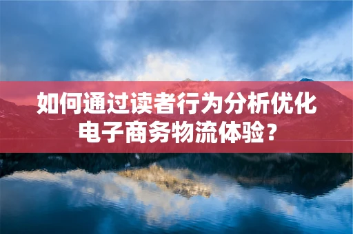 如何通过读者行为分析优化电子商务物流体验？