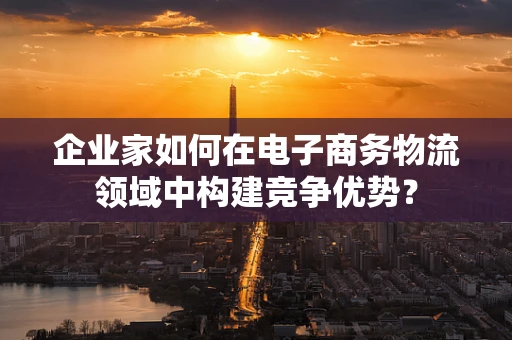 企业家如何在电子商务物流领域中构建竞争优势？