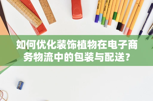 如何优化装饰植物在电子商务物流中的包装与配送？