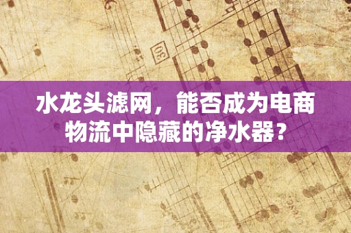 水龙头滤网，能否成为电商物流中隐藏的净水器？