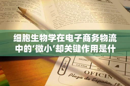 细胞生物学在电子商务物流中的‘微小’却关键作用是什么？